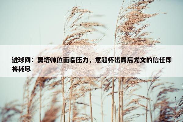 进球网：莫塔帅位面临压力，意超杯出局后尤文的信任即将耗尽