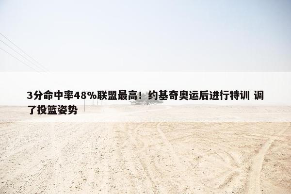 3分命中率48%联盟最高！约基奇奥运后进行特训 调了投篮姿势