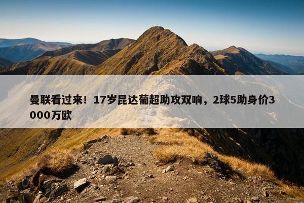 曼联看过来！17岁昆达葡超助攻双响，2球5助身价3000万欧