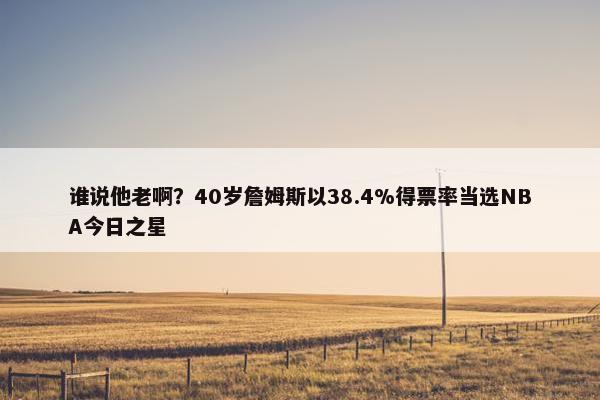 谁说他老啊？40岁詹姆斯以38.4%得票率当选NBA今日之星