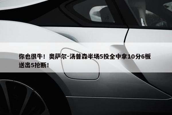 你也很牛！奥萨尔-汤普森半场5投全中拿10分6板 送出5抢断！