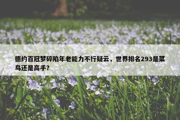 德约百冠梦碎陷年老能力不行疑云，世界排名293是菜鸟还是高手？