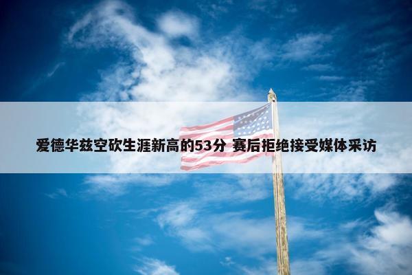 爱德华兹空砍生涯新高的53分 赛后拒绝接受媒体采访