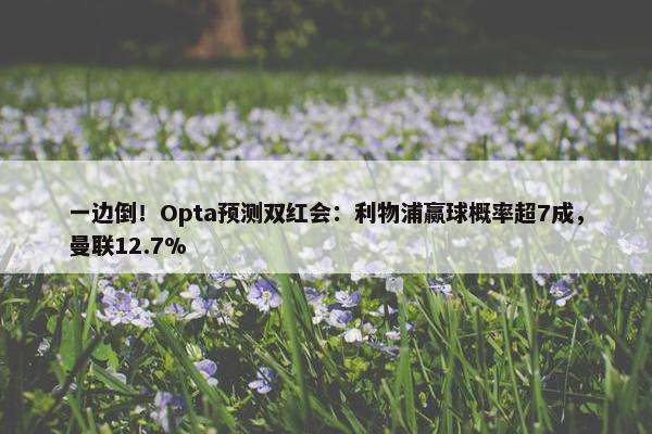 一边倒！Opta预测双红会：利物浦赢球概率超7成，曼联12.7%