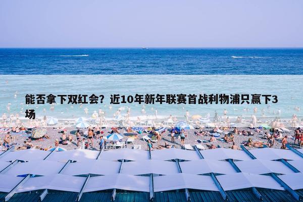 能否拿下双红会？近10年新年联赛首战利物浦只赢下3场