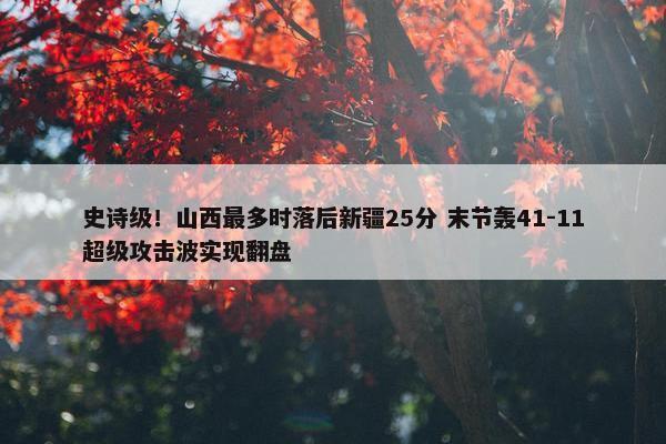 史诗级！山西最多时落后新疆25分 末节轰41-11超级攻击波实现翻盘