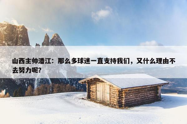 山西主帅潘江：那么多球迷一直支持我们，又什么理由不去努力呢？