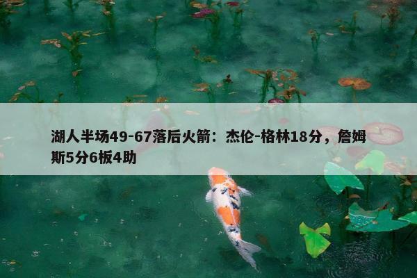 湖人半场49-67落后火箭：杰伦-格林18分，詹姆斯5分6板4助