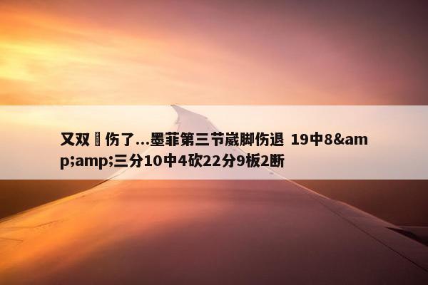 又双叒伤了...墨菲第三节崴脚伤退 19中8&amp;三分10中4砍22分9板2断