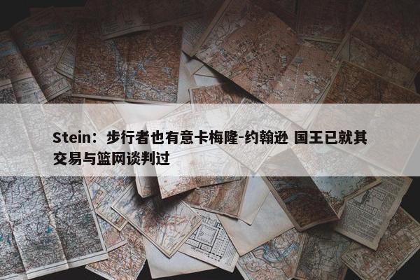 Stein：步行者也有意卡梅隆-约翰逊 国王已就其交易与篮网谈判过