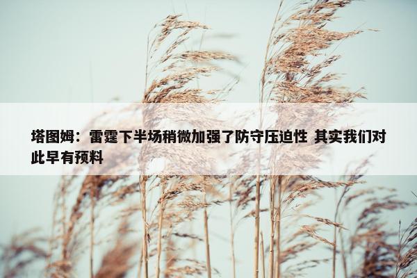 塔图姆：雷霆下半场稍微加强了防守压迫性 其实我们对此早有预料