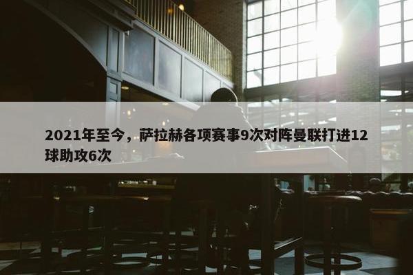 2021年至今，萨拉赫各项赛事9次对阵曼联打进12球助攻6次