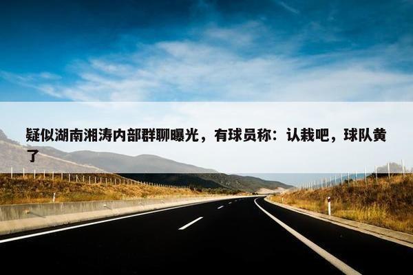 疑似湖南湘涛内部群聊曝光，有球员称：认栽吧，球队黄了