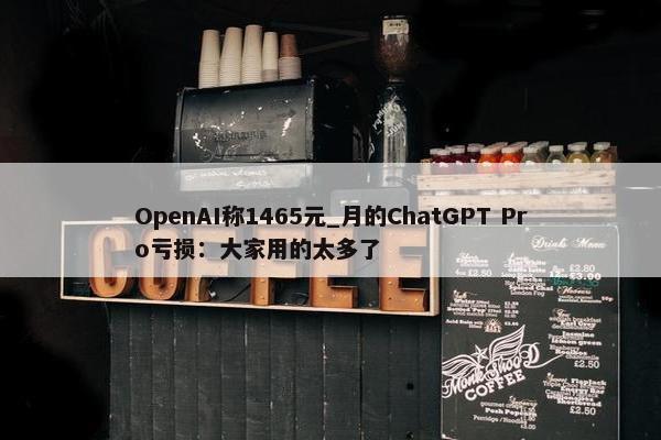 OpenAI称1465元_月的ChatGPT Pro亏损：大家用的太多了