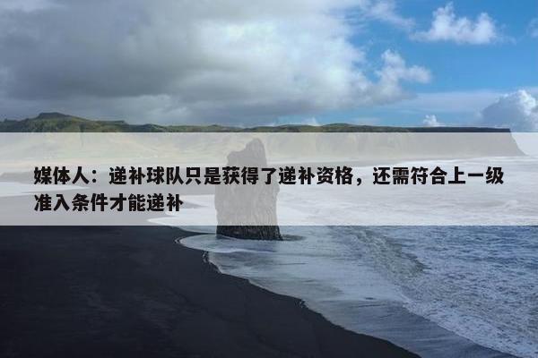 媒体人：递补球队只是获得了递补资格，还需符合上一级准入条件才能递补