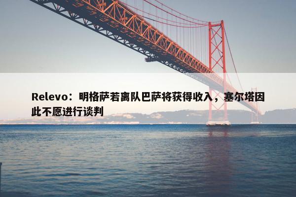 Relevo：明格萨若离队巴萨将获得收入，塞尔塔因此不愿进行谈判