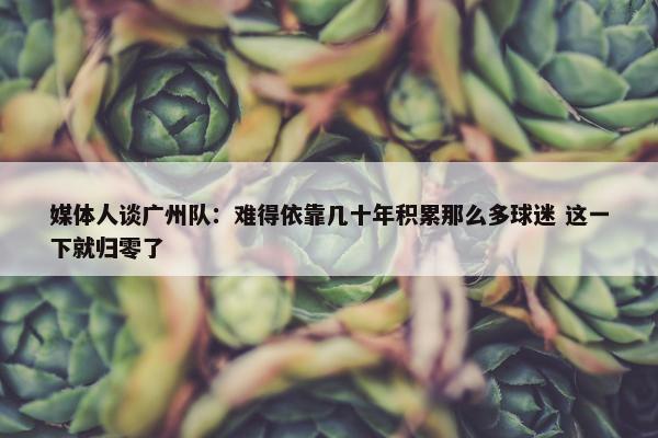 媒体人谈广州队：难得依靠几十年积累那么多球迷 这一下就归零了