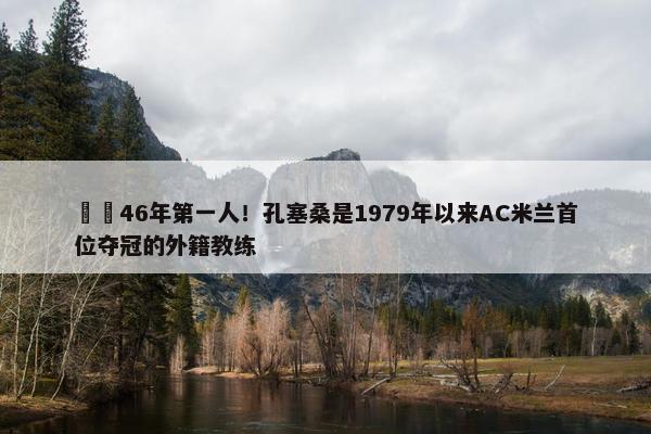 ☝️46年第一人！孔塞桑是1979年以来AC米兰首位夺冠的外籍教练