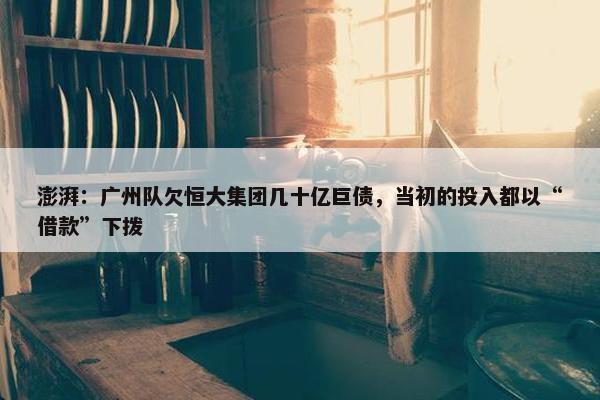 澎湃：广州队欠恒大集团几十亿巨债，当初的投入都以“借款”下拨