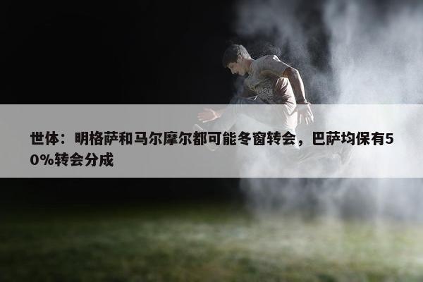 世体：明格萨和马尔摩尔都可能冬窗转会，巴萨均保有50%转会分成