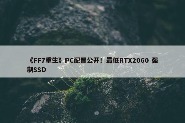 《FF7重生》PC配置公开！最低RTX2060 强制SSD