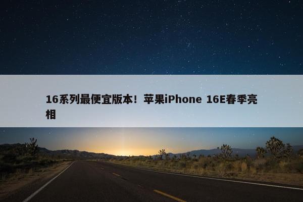 16系列最便宜版本！苹果iPhone 16E春季亮相