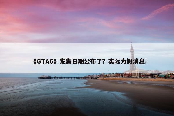 《GTA6》发售日期公布了？实际为假消息!