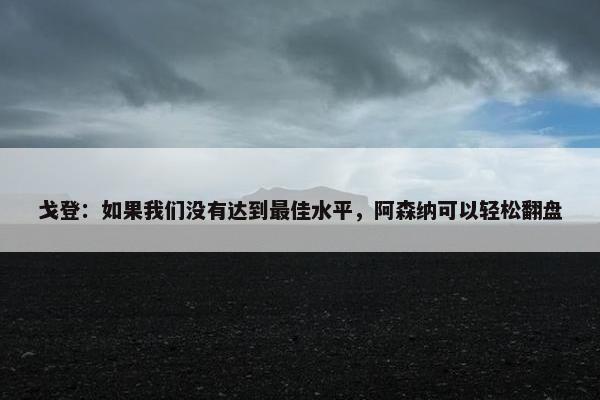 戈登：如果我们没有达到最佳水平，阿森纳可以轻松翻盘