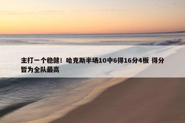 主打一个稳健！哈克斯半场10中6得16分4板 得分暂为全队最高