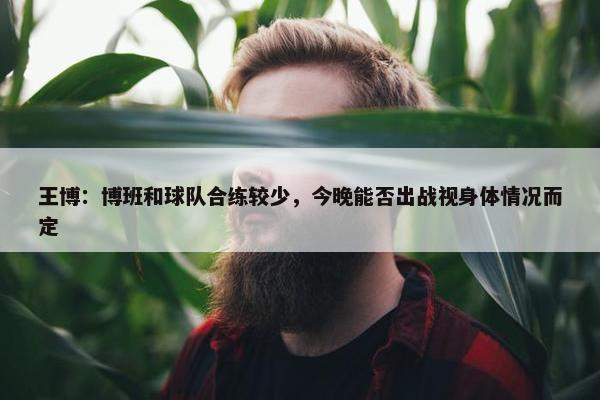 王博：博班和球队合练较少，今晚能否出战视身体情况而定