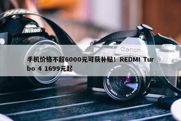 手机价格不超6000元可获补贴！REDMI Turbo 4 1699元起