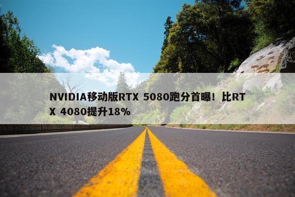 NVIDIA移动版RTX 5080跑分首曝！比RTX 4080提升18%