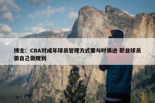 博主：CBA对成年球员管理方式要与时俱进 职业球员需自己做规划