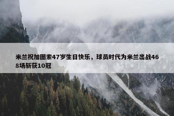 米兰祝加图索47岁生日快乐，球员时代为米兰出战468场斩获10冠