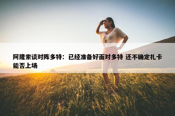 阿隆索谈对阵多特：已经准备好面对多特 还不确定扎卡能否上场