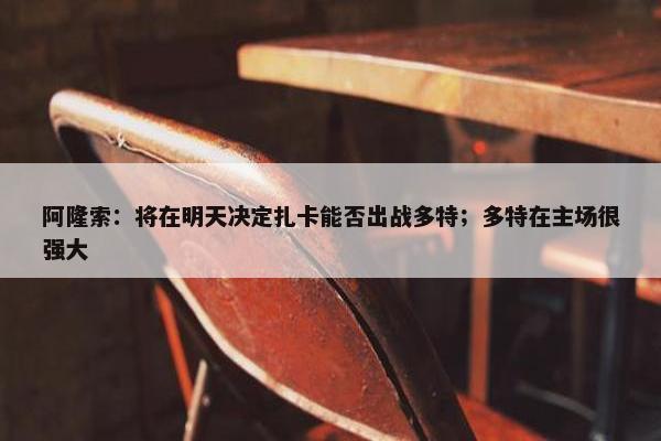 阿隆索：将在明天决定扎卡能否出战多特；多特在主场很强大