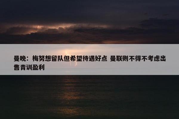 曼晚：梅努想留队但希望待遇好点 曼联则不得不考虑出售青训盈利