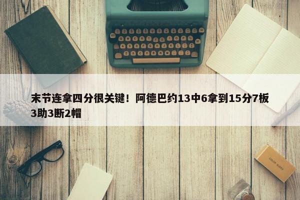 末节连拿四分很关键！阿德巴约13中6拿到15分7板3助3断2帽