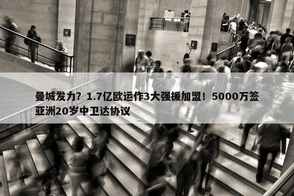 曼城发力？1.7亿欧运作3大强援加盟！5000万签亚洲20岁中卫达协议