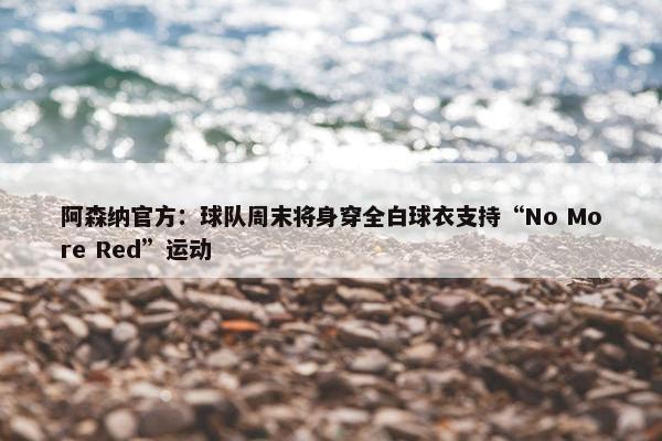 阿森纳官方：球队周末将身穿全白球衣支持“No More Red”运动