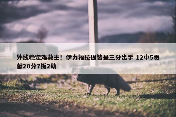 外线稳定难救主！伊力福拉提皆是三分出手 12中5贡献20分7板2助