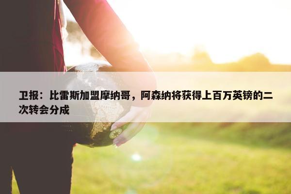 卫报：比雷斯加盟摩纳哥，阿森纳将获得上百万英镑的二次转会分成