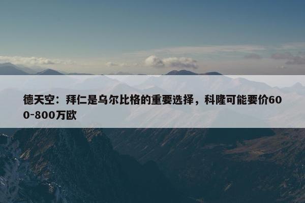 德天空：拜仁是乌尔比格的重要选择，科隆可能要价600-800万欧