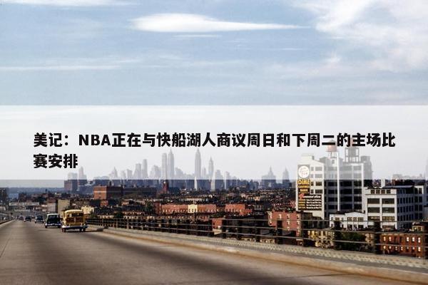 美记：NBA正在与快船湖人商议周日和下周二的主场比赛安排