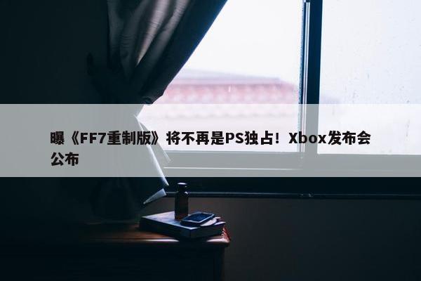 曝《FF7重制版》将不再是PS独占！Xbox发布会公布