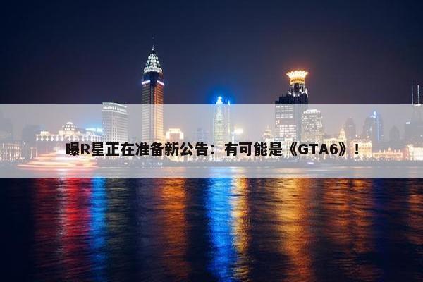 曝R星正在准备新公告：有可能是《GTA6》！