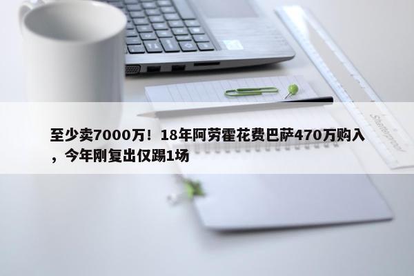 至少卖7000万！18年阿劳霍花费巴萨470万购入，今年刚复出仅踢1场