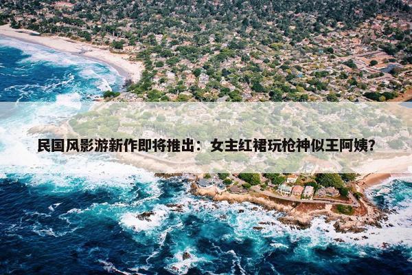 民国风影游新作即将推出：女主红裙玩枪神似王阿姨？