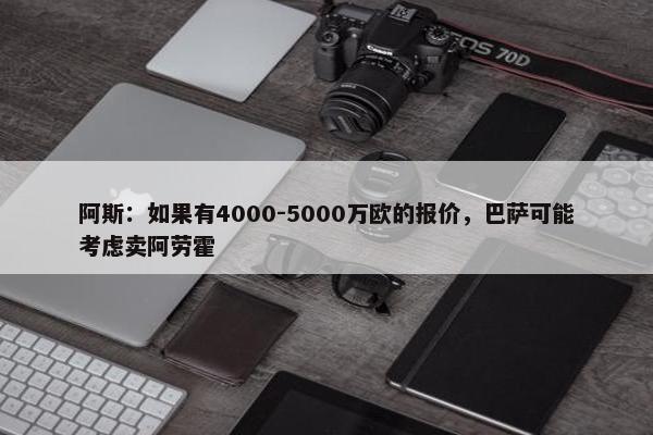 阿斯：如果有4000-5000万欧的报价，巴萨可能考虑卖阿劳霍