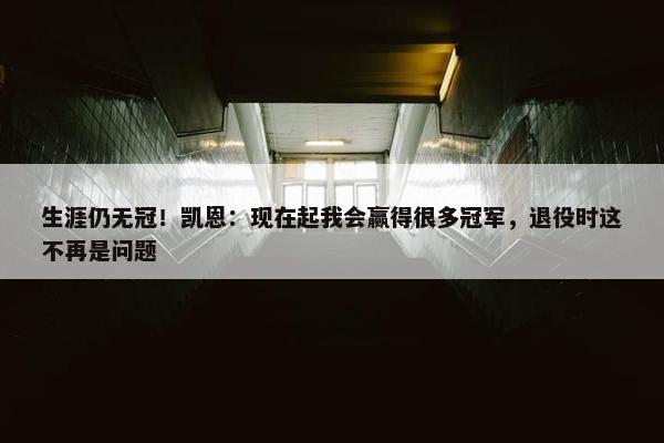 生涯仍无冠！凯恩：现在起我会赢得很多冠军，退役时这不再是问题